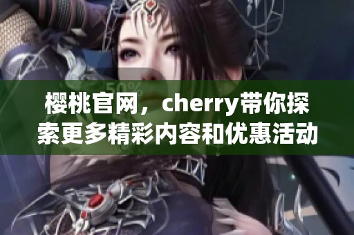 樱桃官网，cherry带你探索更多精彩内容和优惠活动