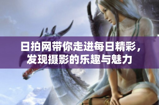 日拍网带你走进每日精彩，发现摄影的乐趣与魅力