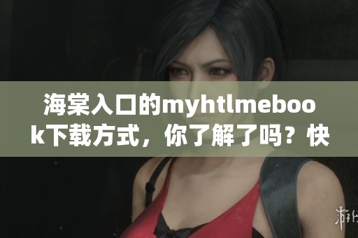 海棠入口的myhtlmebook下载方式，你了解了吗？快来看看吧！