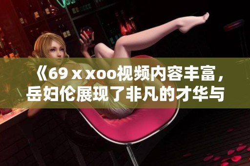 《69ⅹxoo视频内容丰富，岳妇伦展现了非凡的才华与魅力》