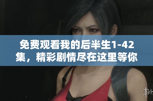 免费观看我的后半生1-42集，精彩剧情尽在这里等你探索