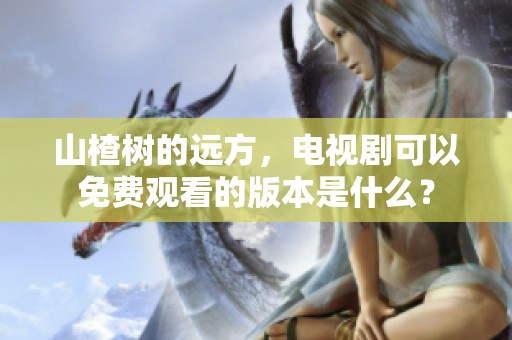 山楂树的远方，电视剧可以免费观看的版本是什么？
