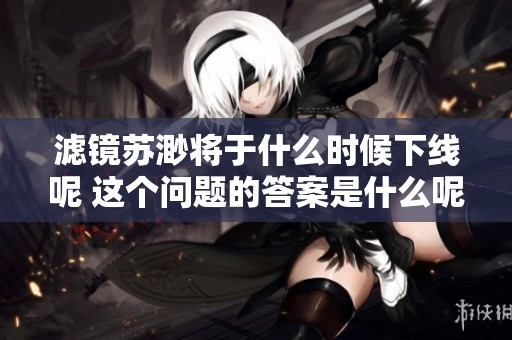滤镜苏渺将于什么时候下线呢 这个问题的答案是什么呢