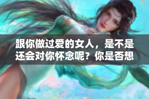 跟你做过爱的女人，是不是还会对你怀念呢？你是否想知道答案是什么？