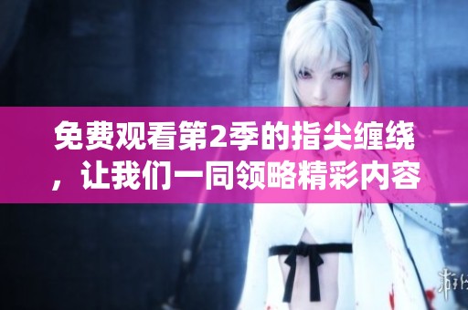 免费观看第2季的指尖缠绕，让我们一同领略精彩内容