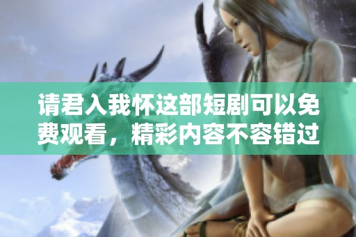 请君入我怀这部短剧可以免费观看，精彩内容不容错过哦