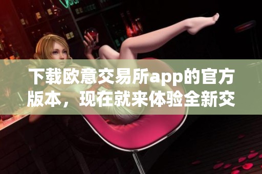 下载欧意交易所app的官方版本，现在就来体验全新交易平台！