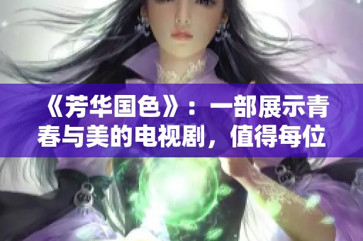 《芳华国色》：一部展示青春与美的电视剧，值得每位观众细细品味