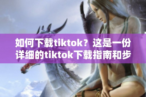 如何下载tiktok？这是一份详细的tiktok下载指南和步骤分享。