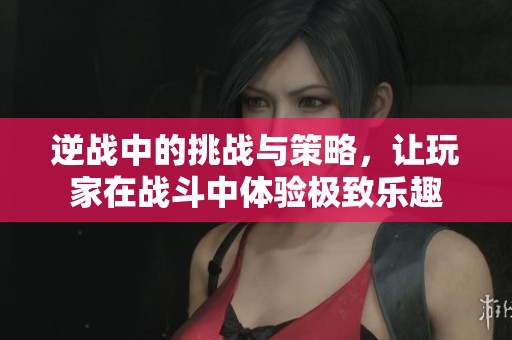 逆战中的挑战与策略，让玩家在战斗中体验极致乐趣