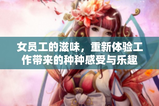 女员工的滋味，重新体验工作带来的种种感受与乐趣