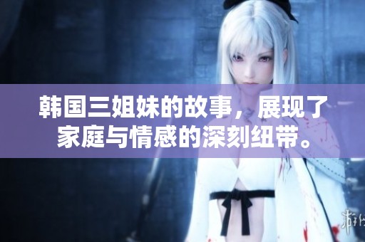 韩国三姐妹的故事，展现了家庭与情感的深刻纽带。