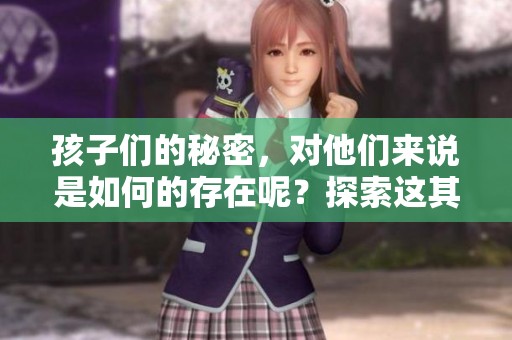 孩子们的秘密，对他们来说是如何的存在呢？探索这其中的深意。