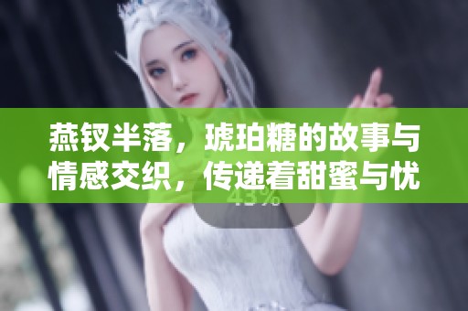 燕钗半落，琥珀糖的故事与情感交织，传递着甜蜜与忧伤