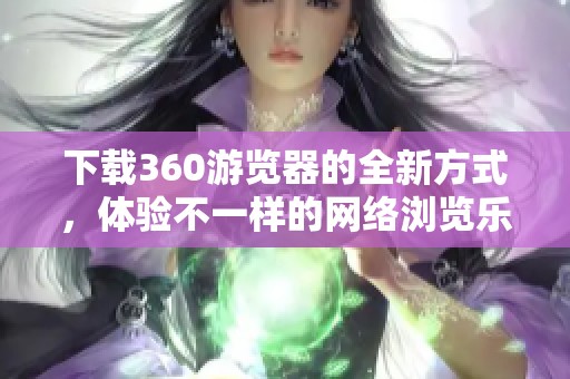 下载360游览器的全新方式，体验不一样的网络浏览乐趣