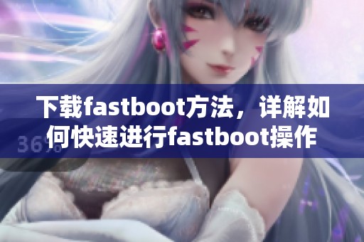 下载fastboot方法，详解如何快速进行fastboot操作