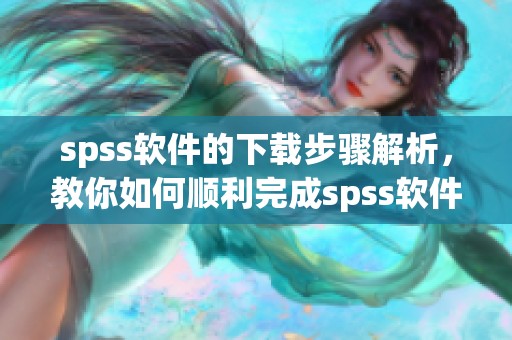 spss软件的下载步骤解析，教你如何顺利完成spss软件下载