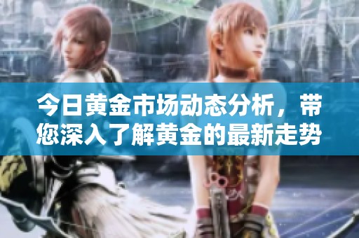 今日黄金市场动态分析，带您深入了解黄金的最新走势情况