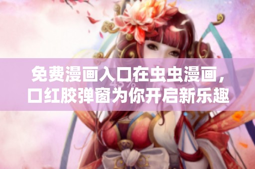 免费漫画入口在虫虫漫画，口红胶弹窗为你开启新乐趣