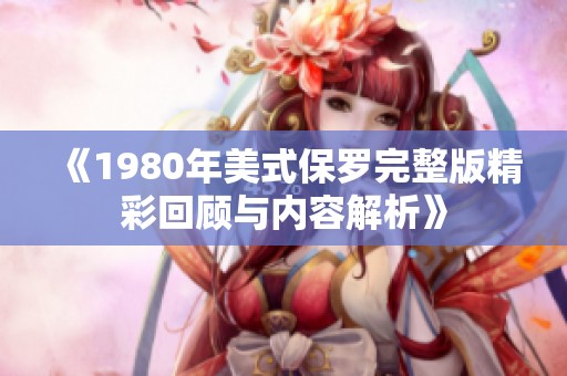 《1980年美式保罗完整版精彩回顾与内容解析》