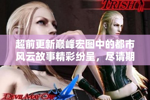超前更新巅峰宏图中的都市风云故事精彩纷呈，尽请期待更多内容！