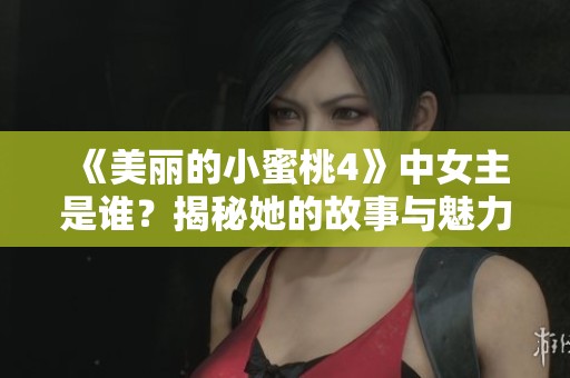 《美丽的小蜜桃4》中女主是谁？揭秘她的故事与魅力所在！