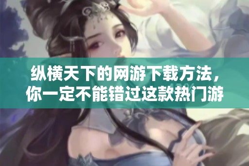 纵横天下的网游下载方法，你一定不能错过这款热门游戏！