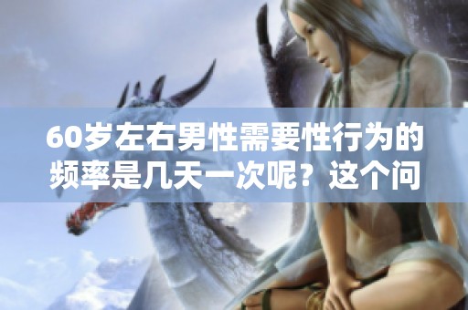 60岁左右男性需要性行为的频率是几天一次呢？这个问题值得关注与探讨。