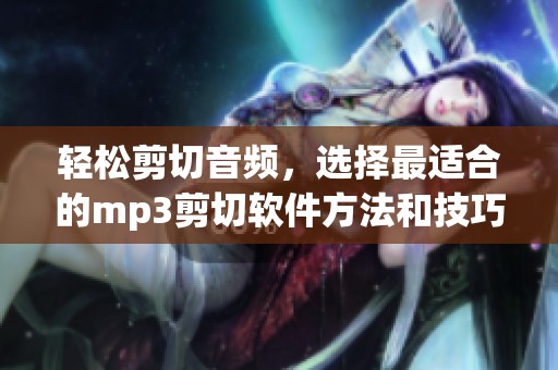 轻松剪切音频，选择最适合的mp3剪切软件方法和技巧