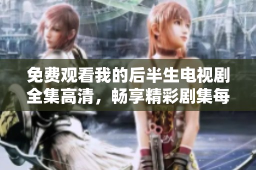 免费观看我的后半生电视剧全集高清，畅享精彩剧集每一刻