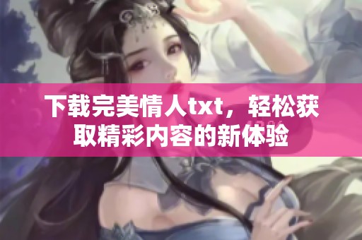 下载完美情人txt，轻松获取精彩内容的新体验