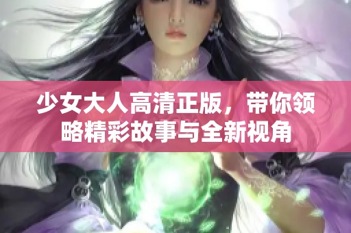 少女大人高清正版，带你领略精彩故事与全新视角