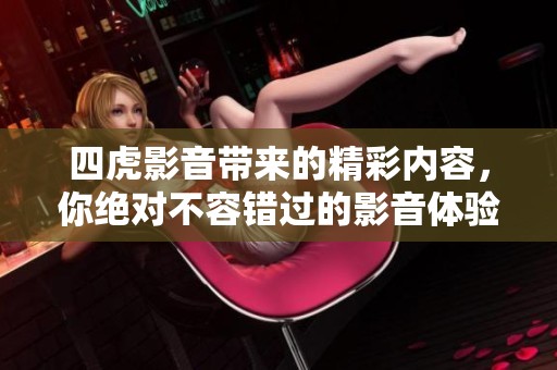 四虎影音带来的精彩内容，你绝对不容错过的影音体验！