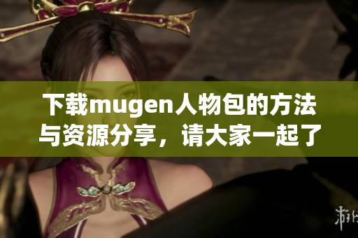 下载mugen人物包的方法与资源分享，请大家一起了解更多内容