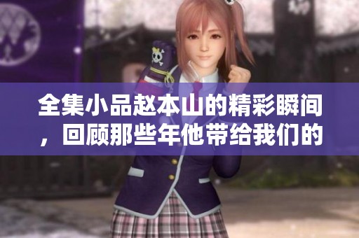 全集小品赵本山的精彩瞬间，回顾那些年他带给我们的欢笑与感动