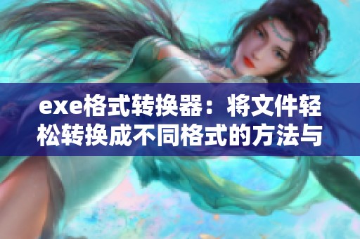 exe格式转换器：将文件轻松转换成不同格式的方法与技巧介绍