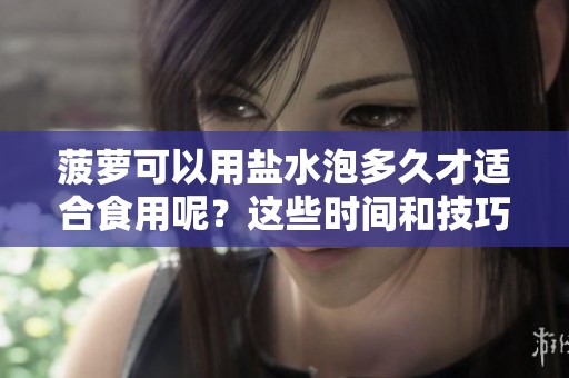 菠萝可以用盐水泡多久才适合食用呢？这些时间和技巧你一定要知道！