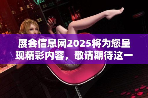 展会信息网2025将为您呈现精彩内容，敬请期待这一重要展会活动的到来