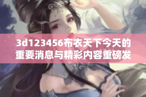 **123456布衣天下今天的重要消息与精彩内容重磅发布，敬请关注！