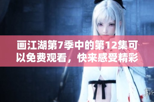 画江湖第7季中的第12集可以免费观看，快来感受精彩内容吧！