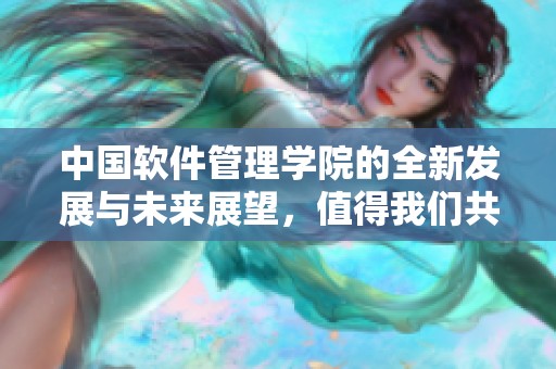 中国软件管理学院的全新发展与未来展望，值得我们共同关注与期待