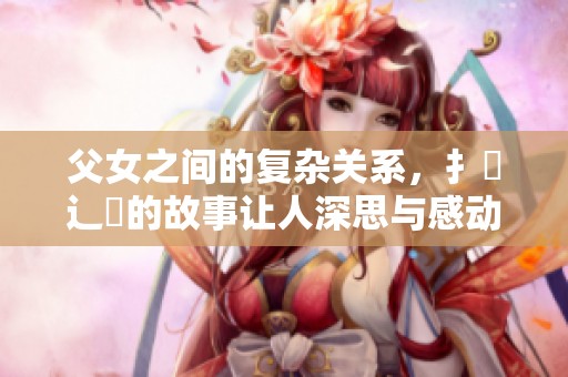 父女之间的复杂关系，扌臿辶畐的故事让人深思与感动