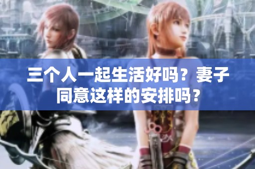 三个人一起生活好吗？妻子同意这样的安排吗？
