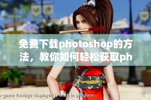免费下载photoshop的方法，教你如何轻松获取photoshop软件