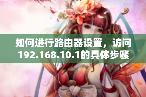 如何进行路由器设置，访问192.168.10.1的具体步骤解析