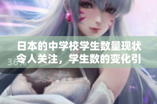 日本的中学校学生数量现状令人关注，学生数的变化引发了许多讨论