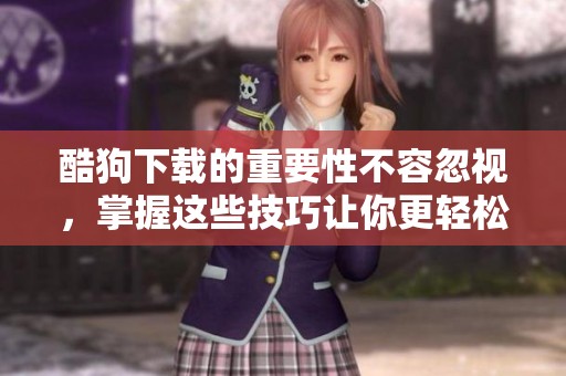 酷狗下载的重要性不容忽视，掌握这些技巧让你更轻松地使用它