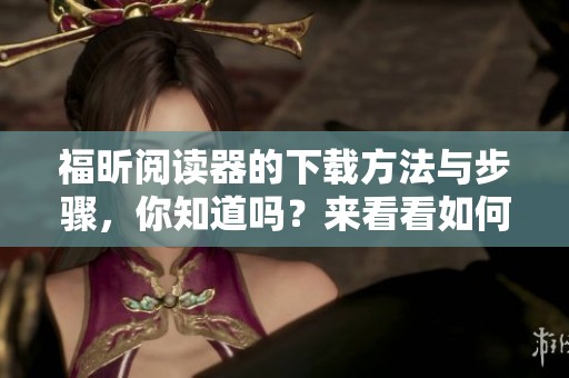 福昕阅读器的下载方法与步骤，你知道吗？来看看如何获取福昕阅读器吧！