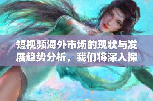 短视频海外市场的现状与发展趋势分析，我们将深入探讨其影响力与潜力。