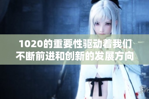 1020的重要性驱动着我们不断前进和创新的发展方向